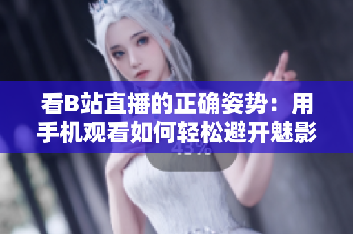 看B站直播的正确姿势：用手机观看如何轻松避开魅影问题