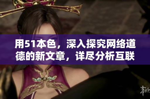 用51本色，深入探究网络道德的新文章，详尽分析互联网伦理。