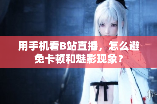 用手机看B站直播，怎么避免卡顿和魅影现象？