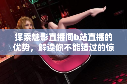 探索魅影直播间b站直播的优势，解读你不能错过的惊喜！