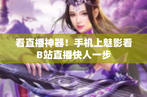 看直播神器！手机上魅影看B站直播快人一步