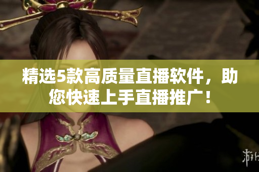 精选5款高质量直播软件，助您快速上手直播推广！
