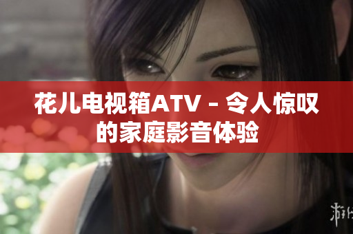 花儿电视箱ATV – 令人惊叹的家庭影音体验