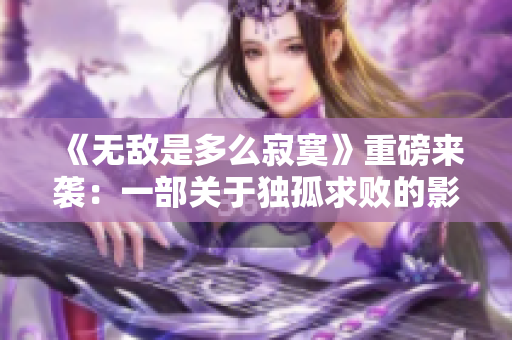 《无敌是多么寂寞》重磅来袭：一部关于独孤求败的影片