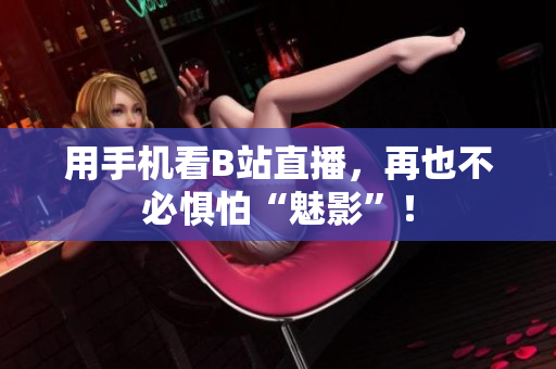 用手机看B站直播，再也不必惧怕“魅影”！