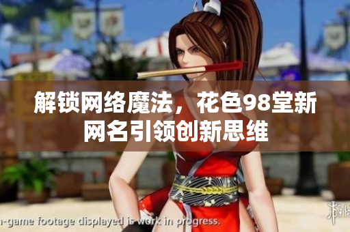 解锁网络魔法，花色98堂新网名引领创新思维