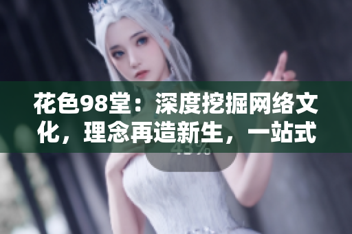花色98堂：深度挖掘网络文化，理念再造新生，一站式探索互联网奥妙