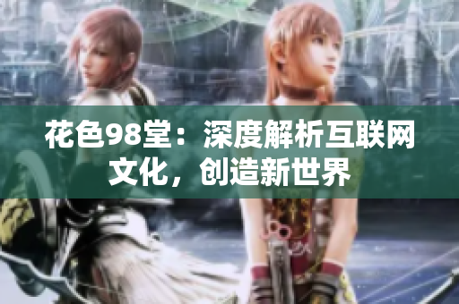 花色98堂：深度解析互联网文化，创造新世界