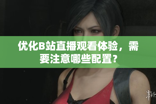 优化B站直播观看体验，需要注意哪些配置？