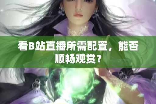 看B站直播所需配置，能否顺畅观赏？