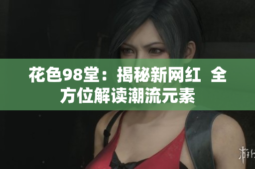 花色98堂：揭秘新网红  全方位解读潮流元素