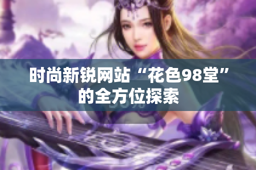 时尚新锐网站“花色98堂”的全方位探索