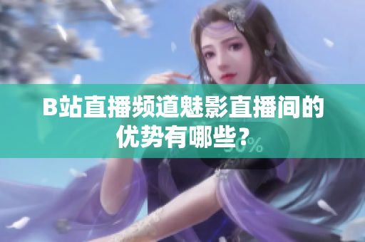 B站直播频道魅影直播间的优势有哪些？