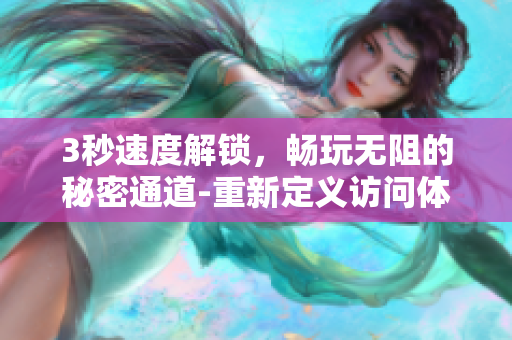 3秒速度解锁，畅玩无阻的秘密通道-重新定义访问体验