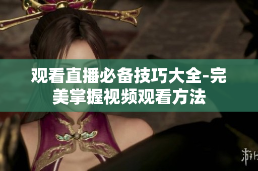 观看直播必备技巧大全-完美掌握视频观看方法