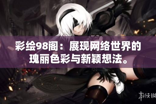 彩绘98阁：展现网络世界的瑰丽色彩与新颖想法。