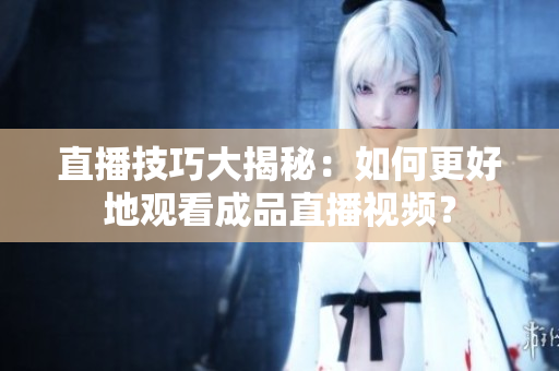 直播技巧大揭秘：如何更好地观看成品直播视频？