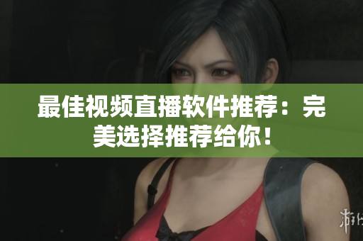 最佳视频直播软件推荐：完美选择推荐给你！