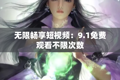 无限畅享短视频：9.1免费观看不限次数