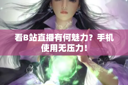 看B站直播有何魅力？手机使用无压力！