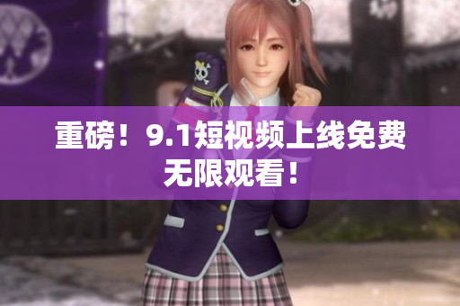 重磅！9.1短视频上线免费无限观看！