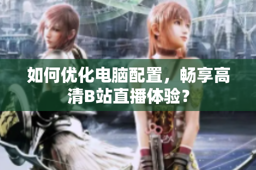 如何优化电脑配置，畅享高清B站直播体验？