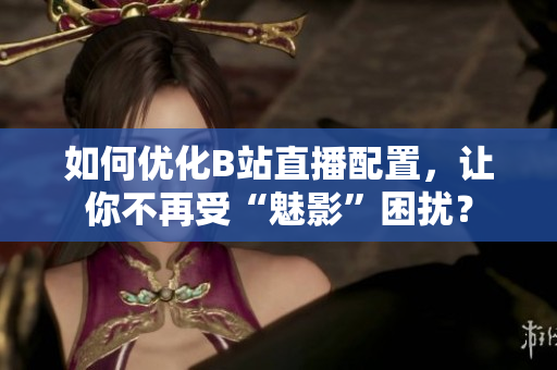 如何优化B站直播配置，让你不再受“魅影”困扰？