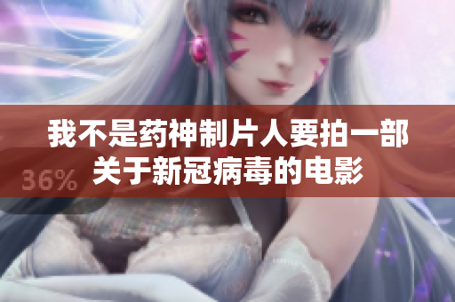 我不是药神制片人要拍一部关于新冠病毒的电影