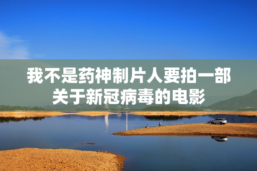 我不是药神制片人要拍一部关于新冠病毒的电影