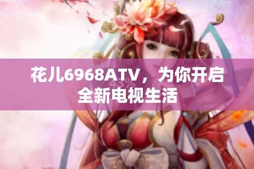 花儿6968ATV，为你开启全新电视生活