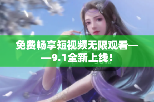 免费畅享短视频无限观看——9.1全新上线！