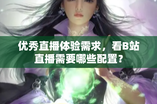 优秀直播体验需求，看B站直播需要哪些配置？