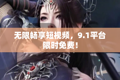 无限畅享短视频，9.1平台限时免费！