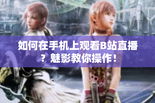 如何在手机上观看B站直播？魅影教你操作！