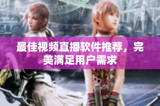 最佳视频直播软件推荐，完美满足用户需求