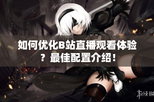 如何优化B站直播观看体验？最佳配置介绍！