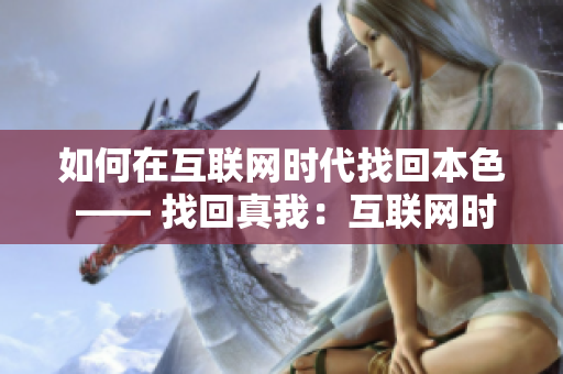 如何在互联网时代找回本色 —— 找回真我：互联网时代的自我探索