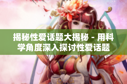 揭秘性爱话题大揭秘 - 用科学角度深入探讨性爱话题