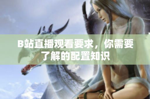 B站直播观看要求，你需要了解的配置知识