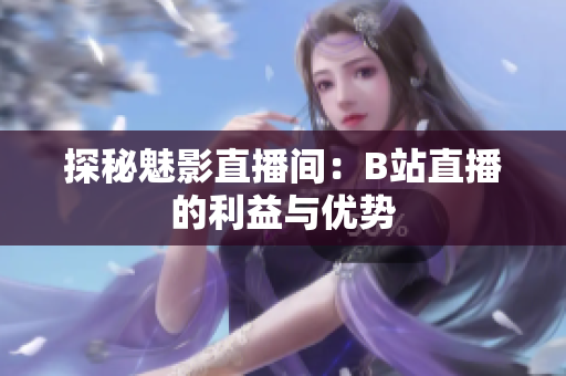探秘魅影直播间：B站直播的利益与优势