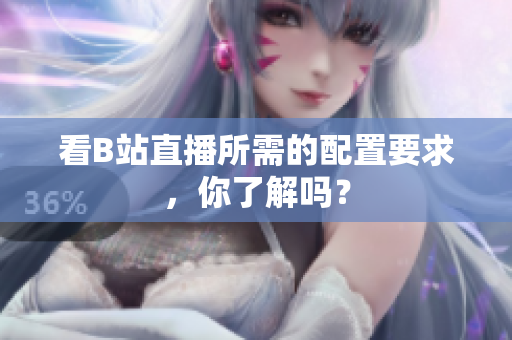看B站直播所需的配置要求，你了解吗？