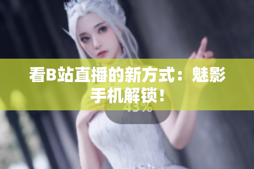 看B站直播的新方式：魅影手机解锁！