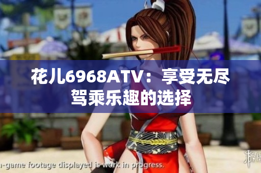花儿6968ATV：享受无尽驾乘乐趣的选择