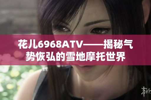 花儿6968ATV——揭秘气势恢弘的雪地摩托世界