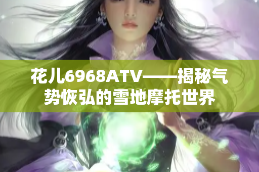 花儿6968ATV——揭秘气势恢弘的雪地摩托世界