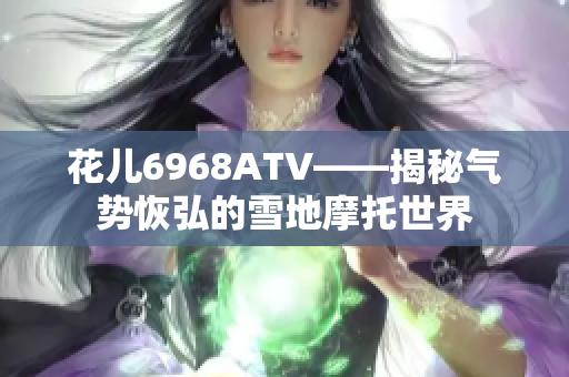 花儿6968ATV——揭秘气势恢弘的雪地摩托世界