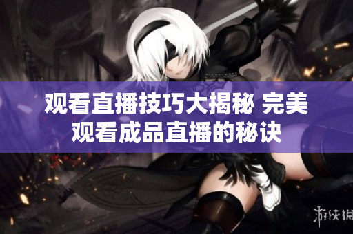 观看直播技巧大揭秘 完美观看成品直播的秘诀