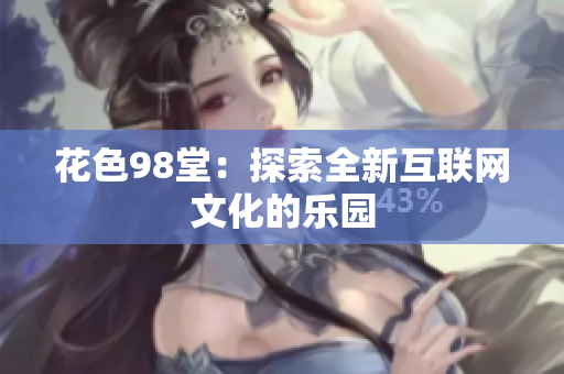 花色98堂：探索全新互联网文化的乐园