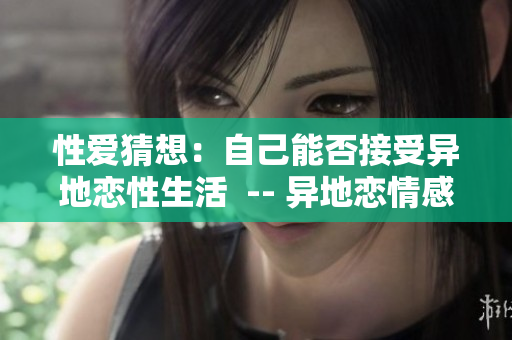 性爱猜想：自己能否接受异地恋性生活  -- 异地恋情感：性爱能否承受考验