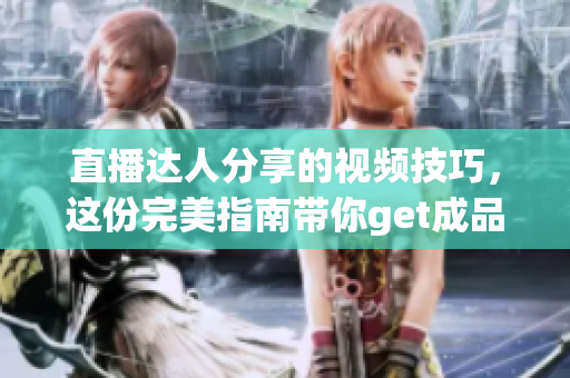 直播达人分享的视频技巧，这份完美指南带你get成品直播大全！